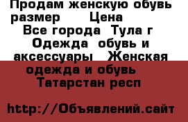 Продам женскую обувь размер 39 › Цена ­ 1 000 - Все города, Тула г. Одежда, обувь и аксессуары » Женская одежда и обувь   . Татарстан респ.